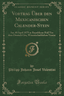 Vortrag Uber Den Mexicanischen Calender-Stein: Am 30 April 1879 in Republican Hall VOR Dem Deutsch Ges, Wissenschaftlichen Verein (Classic Reprint)