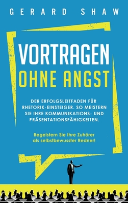 Vortragen ohne Angst: Der Erfolgsleitfaden fr Rhetorik-Einsteiger. So meistern Sie Ihre Kommunikations- und Prsentationsfhigkeiten. Begeistern Sie ab sofort Ihre Zuhrer als selbstbewusster Redner! - Shaw, Gerard