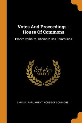 Votes And Proceedings - House Of Commons: Procs-verbaux - Chambre Des Communes - Canada Parliament House of Commons (Creator)