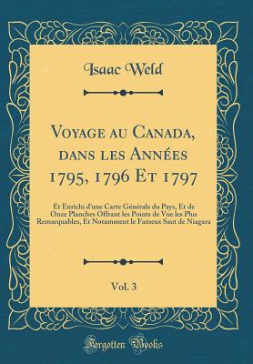 Voyage Au Canada, Dans Les Annes 1795, 1796 Et 1797, Vol. 3: Et Enrichi d'Une Carte Gnrale Du Pays, Et de Onze Planches Offrant Les Points de Vue Les Plus Remarquables, Et Notamment Le Fameux Saut de Niagara (Classic Reprint) - Weld, Isaac