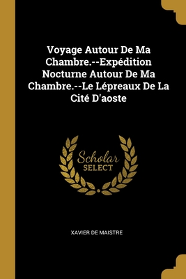 Voyage Autour de Ma Chambre.--Expedition Nocturne Autour de Ma Chambre.--Le Lepreaux de La Cite D'Aoste - De Maistre, Xavier