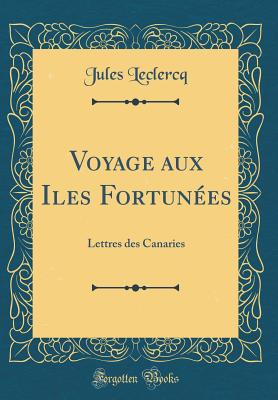 Voyage Aux Iles Fortunes: Lettres Des Canaries (Classic Reprint) - LeClercq, Jules