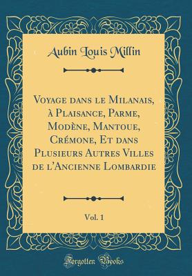 Voyage Dans Le Milanais,  Plaisance, Parme, Modne, Mantoue, Crmone, Et Dans Plusieurs Autres Villes de l'Ancienne Lombardie, Vol. 1 (Classic Reprint) - Millin, Aubin Louis