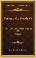 Voyage de La Troade V1: Fait Dans Les Annees 1785 Et 1786 (1802)