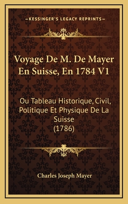 Voyage de M. de Mayer En Suisse, En 1784 V1: Ou Tableau Historique, Civil, Politique Et Physique de La Suisse (1786) - Mayer, Charles Joseph