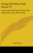 Voyage Du Sieur Paul Lucas V2: Au Levant Fait En 1714, Etc. Par Ordre de Louis XIV (1724)
