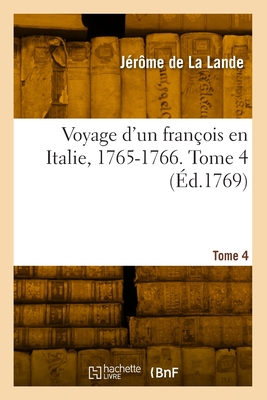 Voyage d'Un Fran?ois En Italie, 1765-1766. Tome 4 - de la Lande, J?r?me