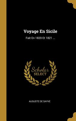 Voyage En Sicile: Fait En 1820 Et 1821 ... - Sayve, Auguste De