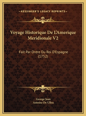 Voyage Historique de L'Amerique Meridionale V2: Fait Par Ordre Du Roi D'Espagne (1752) - Juan, George, and Ulloa, Antoine De