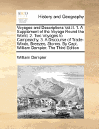 Voyages and Descriptions Vol.II. 1. a Supplement of the Voyage Round the World, 2. Two Voyages to Campeachy, 3. a Discourse of Trade-Winds, Breezes, Storms. by Capt. William Dampier. the Third Edition
