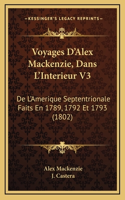 Voyages D'Alex Mackenzie, Dans L'Interieur V3: De L'Amerique Septentrionale Faits En 1789, 1792 Et 1793 (1802) - MacKenzie, Alex, and Castera, J (Translated by)