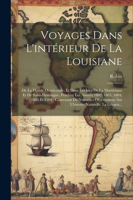 Voyages Dans L'Interieur de La Louisiane: de La Floride Occidentale, Et Dans Les Isles de La Martinique Et de Saint-Domingue, Pendant Les Annees 1802, 1803, 1804, 1805 Et 1806; Contenant de Nouvelles Observations Sur L'Histoire Naturelle, La Geogra... - Robin