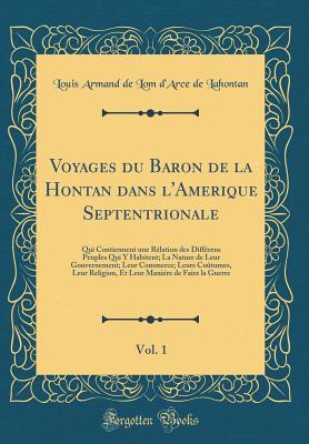 Voyages Du Baron de la Hontan Dans l'Amerique Septentrionale, Vol. 1: Qui Contiennent Une R?lation Des Diff?rens Peuples Qui Y Habitent; La Nature de Leur Gouvernement; Leur Commerce; Leurs Co?tumes, Leur Religion, Et Leur Mani?re de Faire La Guerre - Lahontan, Louis Armand De Lom D