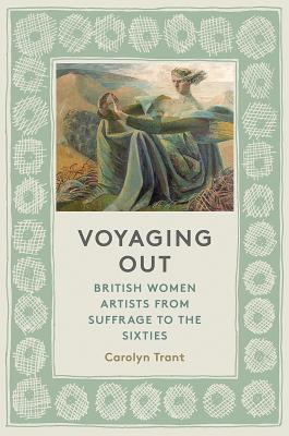 Voyaging Out: British Women Artists From Suffrage to the Sixties - Trant, Carolyn