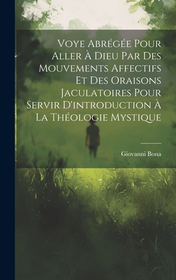 Voye Abregee Pour Aller a Dieu Par Des Mouvements Affectifs Et Des Oraisons Jaculatoires Pour Servir D'Introduction a la Theologie Mystique - Bona, Giovanni