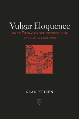 Vulgar Eloquence: On the Renaissance Invention of English Literature - Keilen, Sean