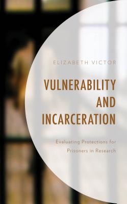 Vulnerability and Incarceration: Evaluating Protections for Prisoners in Research - Victor, Elizabeth