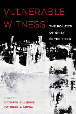 Vulnerable Witness: The Politics of Grief in the Field - Gillespie, Kathryn (Editor), and Lopez, Patricia J (Editor)