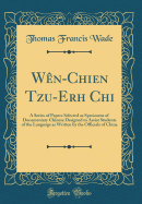 Wn-Chien Tzu-Erh Chi: A Series of Papers Selected as Specimens of Documentary Chinese Designed to Assist Students of the Language as Written by the Officials of China (Classic Reprint)