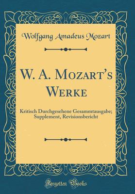 W. A. Mozart's Werke: Kritisch Durchgesehene Gesammtausgabe; Supplement, Revisionsbericht (Classic Reprint) - Mozart, Wolfgang Amadeus