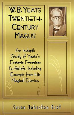 W.B. Yeats Twentieth Century Magus: An In-Depth Study of Yeat's Esoteric Practices and Beliefs, Including Excerpts from His Magical Diaries - Graf, Susan Johnston
