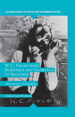 W. C. Fields from Burlesque and Vaudeville to Broadway: Becoming a Comedian - Wertheim, A