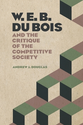 W. E. B. Du Bois and the Critique of the Competitive Society - Douglas, Andrew J