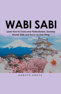 Wabi Sabi: Learn How to Overcome Perfectionism, Develop Mental Skills and Focus on One Thing