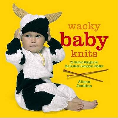 Wacky Baby Knits: 20 Knitted Designs for the Fashion-Conscious Toddler - Jenkins, Alison