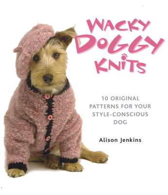 Wacky Doggy Knits: 10 Original Patterns for Your Style-Conscious Dog - Jenkins, Alison