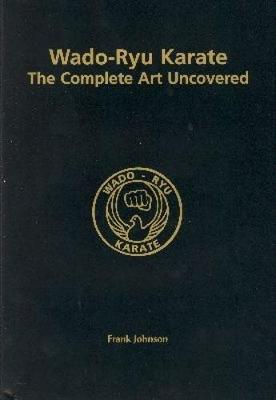 Wado-Ryu Karate: The Complete Art Uncovered - Johnson, Frank