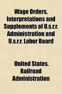 Wage Orders, Interpretations and Supplements of U.S.R.R. Administration and U.S.R.R. Labor Board - Administration, United States Railroad