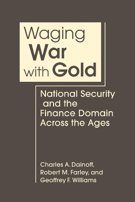 Waging War With Gold: National Security and the Finance Domain Across the Ages - Dainoff, Charles A., and Farley, Robert M., and Williams, Geoffrey F.