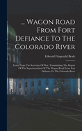 ... Wagon Road From Fort Defiance To The Colorado River: Letter From The Secretary Of War, Transmitting The Report Of The Superintendant Of The Wagon Road From Fort Defiance To The Colorado River