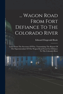 ... Wagon Road From Fort Defiance To The Colorado River: Letter From The Secretary Of War, Transmitting The Report Of The Superintendant Of The Wagon Road From Fort Defiance To The Colorado River