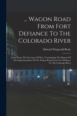 ... Wagon Road From Fort Defiance To The Colorado River: Letter From The Secretary Of War, Transmitting The Report Of The Superintendant Of The Wagon Road From Fort Defiance To The Colorado River - Beale, Edward Fitzgerald