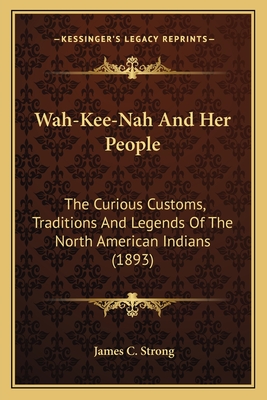 Wah-Kee-Nah and Her People: The Curious Customs, Traditions and Legends of the North Amethe Curious Customs, Traditions and Legends of the North American Indians (1893) Rican Indians (1893) - Strong, James C