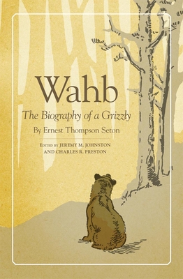 Wahb: The Biography of a Grizzly - Seton, Ernest Thompson, and Johnson, Jeremy M (Editor), and Preston, Charles R (Editor)