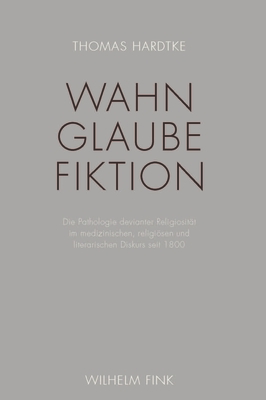 Wahn - Glaube - Fiktion: Die Pathologie Devianter Religiosit?t Im Medizinischen, Religisen Und Literarischen Diskurs Seit 1800 - Hardtke, Thomas