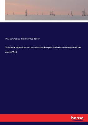 Wahrhafte Eigentliche Und Kurze Beschreibung Des Umkreiss Und Gelegenheit Der Ganzen Welt - Orosius, Paulus, and Boner, Hieronymus