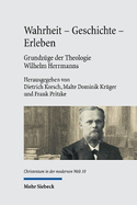 Wahrheit - Geschichte - Erleben. Grundzge der Theologie Wilhelm Herrmanns: Mit einer Edition der Vorlesung Wilhelm Herrmanns 'Die Wahrheit der christlichen Religion' von 1887 (deutsche Erstverffentlichung)