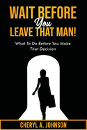Wait Before You Leave That Man!: What To Do Before You Make That Decision