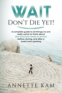 Wait - Don't Die Yet!: A complete guide to all things no one really wants to think about (but everyone needs to know) before, during, and after a loved one's passing