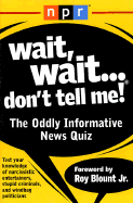Wait, Wait...Don't Tell Me!: The Oddly Informative News Quiz - NPR, and Blount, Roy, Jr. (Introduction by)