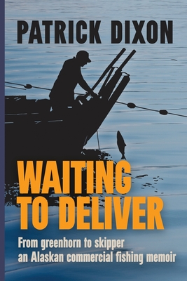 Waiting to Deliver: From greenhorn to skipper- an Alaskan commercial fishing memoir - Dixon, Patrick