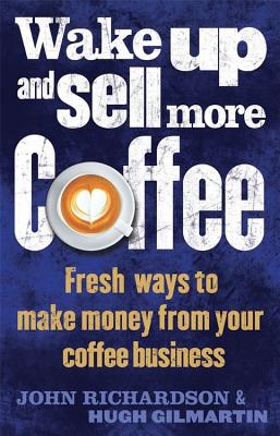 Wake Up and Sell More Coffee: Fresh Ways to Make Money from Your Coffee Business - Richardson, John, and Gilmartin, Hugh