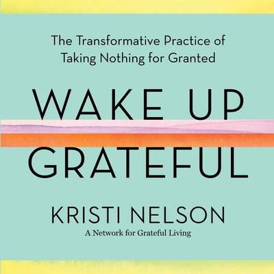 Wake Up Grateful: The Transformative Practice of Taking Nothing for Granted - Nelson, Kristi (Read by), and Steindl-Rast, Brother David (Foreword by)