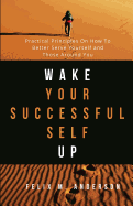 Wake Your Successful Self Up: Practical Principles on How to Better Serve Yourself and Those Around You