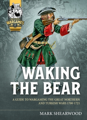 Waking the Bear: A Guide to Wargaming the Great Northern War and Turkish Campaigns 1700-1721 - Shearwood, Mark