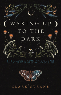 Waking Up to the Dark: The Black Madonna's Gospel for an Age of Extinction and Collapse - Strand, Clark, and Finn, Perdita (Foreword by)